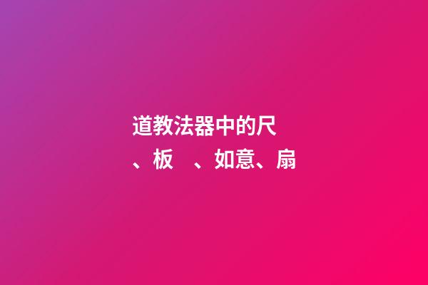 道教法器中的尺、板、如意、扇